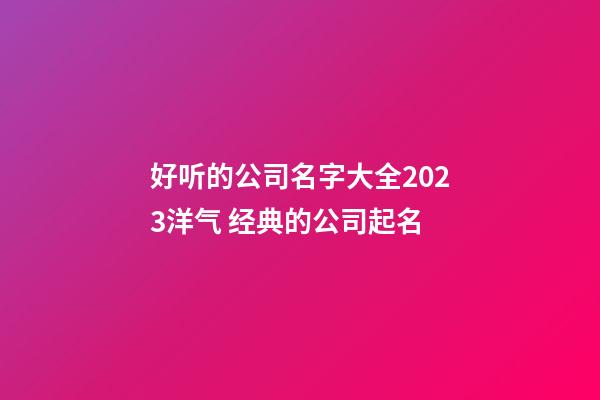好听的公司名字大全2023洋气 经典的公司起名